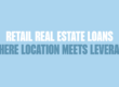 Blue background with bold text written in dark blue and white saying, "RETAIL REAL ESTATE LOANS: WHERE LOCATION MEETS LEVERAGE"