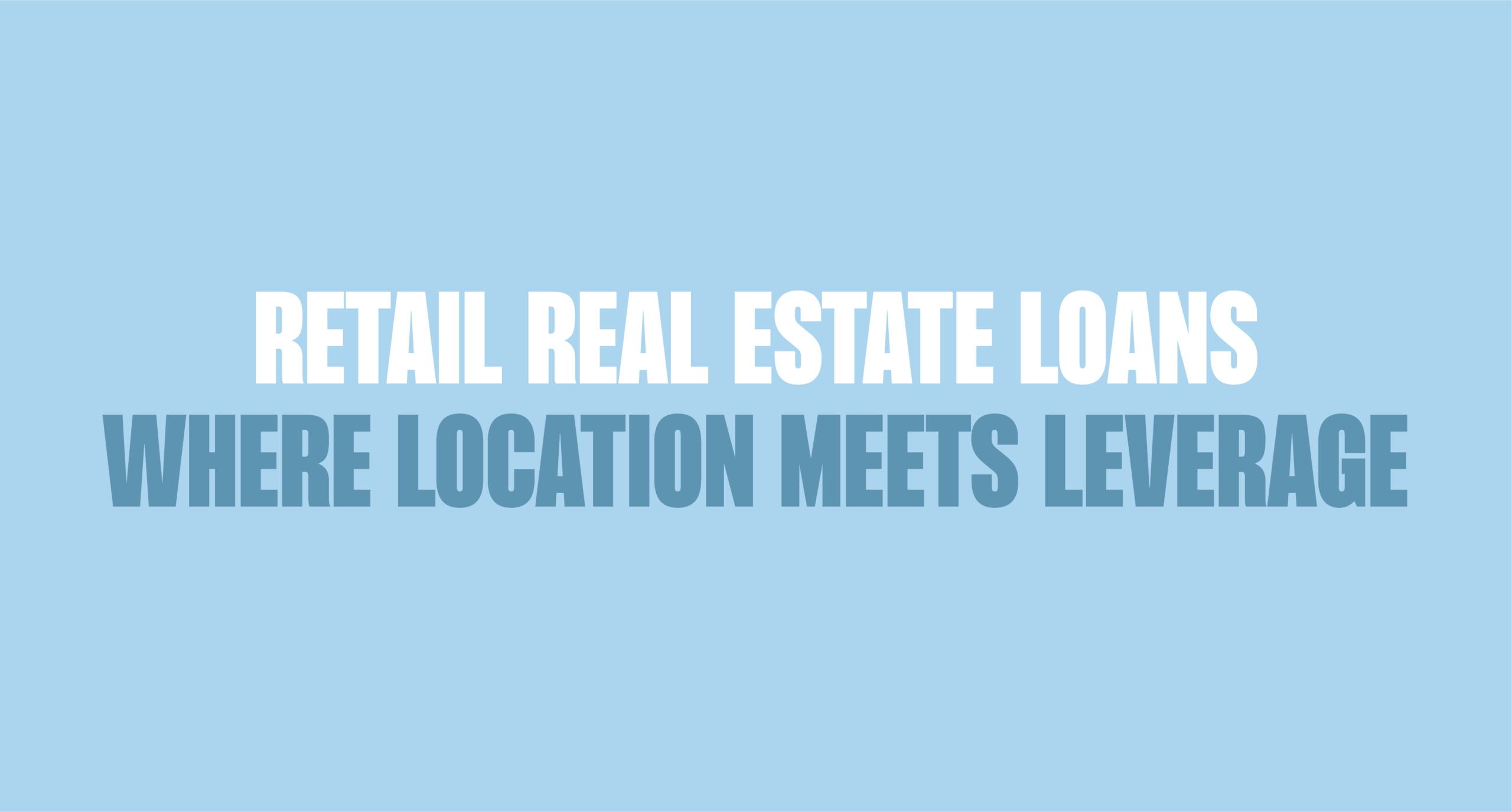 Blue background with bold text written in dark blue and white saying, "RETAIL REAL ESTATE LOANS: WHERE LOCATION MEETS LEVERAGE"